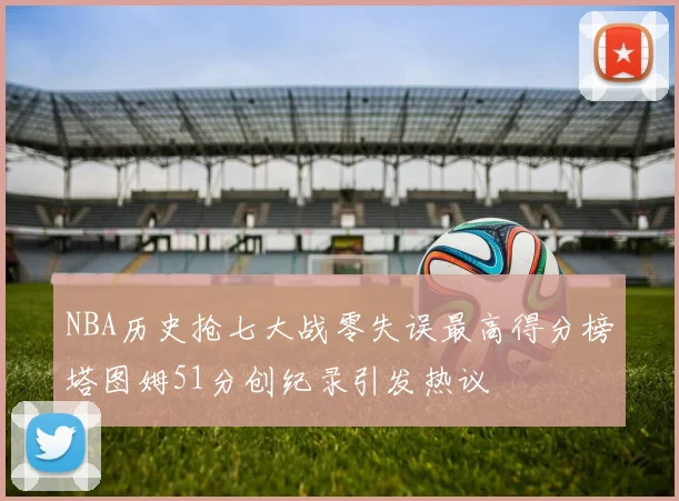 NBA历史抢七大战零失误最高得分榜塔图姆51分创纪录引发热议