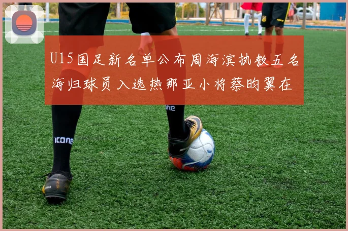 U15国足新名单公布周海滨执教五名海归球员入选热那亚小将蔡昀翼在列