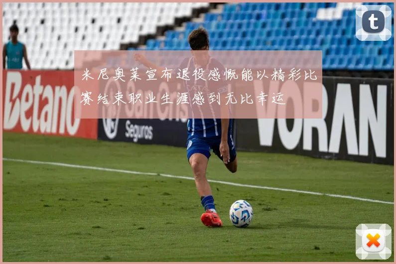 米尼奥莱宣布退役感慨能以精彩比赛结束职业生涯感到无比幸运