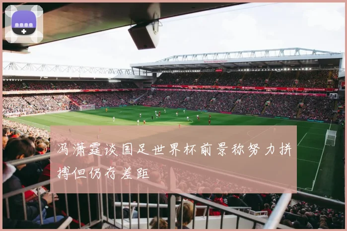 冯潇霆谈国足世界杯前景称努力拼搏但仍存差距
