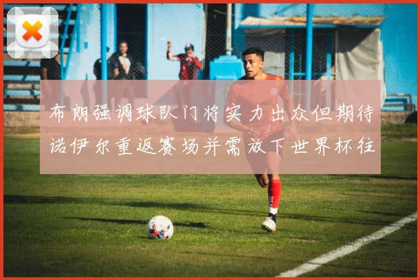 布朗强调球队门将实力出众但期待诺伊尔重返赛场并需放下世界杯往事