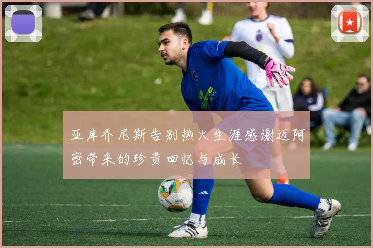 亚库乔尼斯告别热火生涯感谢迈阿密带来的珍贵回忆与成长