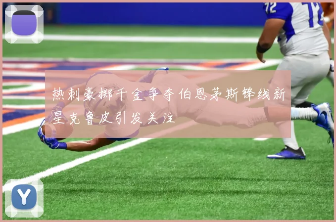 热刺豪掷千金争夺伯恩茅斯锋线新星克鲁皮引发关注